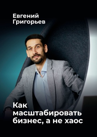 Евгений Григорьев. Как масштабировать бизнес, а не хаос