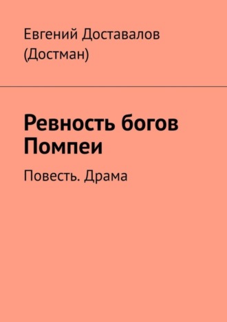 Ревность богов Помпеи. Повесть. Драма. Евгений Доставалов (Достман)