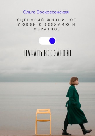 Сценарий жизни: От любви к безумию и обратно. Начать все заново. Ольга Воскресенская