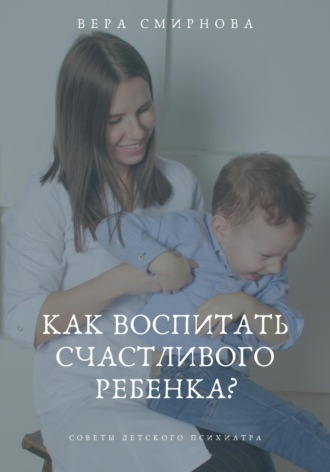 Как воспитать счастливого ребенка?. Вера Смирнова