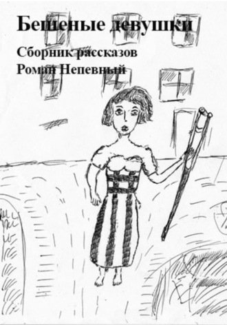 Сборник рассказов. Бешеные девушки. Роман Непевный