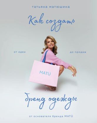Татьяна Матюшина. Как создать бренд одежды. От идеи до продаж