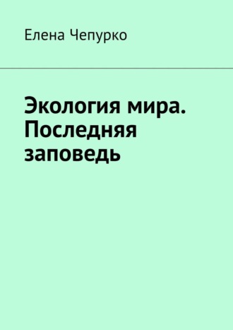 Елена Федоровна Чепурко. Экология мира. Последняя заповедь