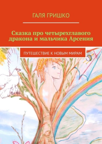 Галя Гришко. Сказка про четырехглавого дракона и мальчика Арсения. Путешествие к новым мирам