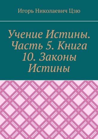 Игорь Николаевич Цзю. Учение Истины. Часть 5. Книга 10. Законы Истины