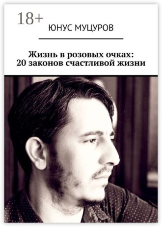 Юнус Мусаевич Муцуров. Жизнь в розовых очках: 20 законов счастливой жизни. 20 простых, но важных законов, которые помогут вам жить счастливо и удовлетворенно