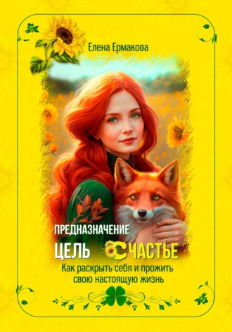 Предназначение. Цель. Счастье. Как раскрыть себя и прожить свою настоящую жизнь. 