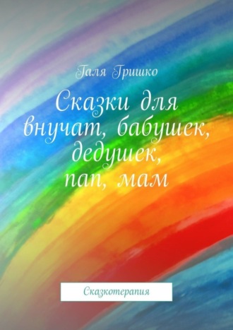 Галя Гришко. Сказки для внучат, бабушек, дедушек, пап, мам. Сказкотерапия