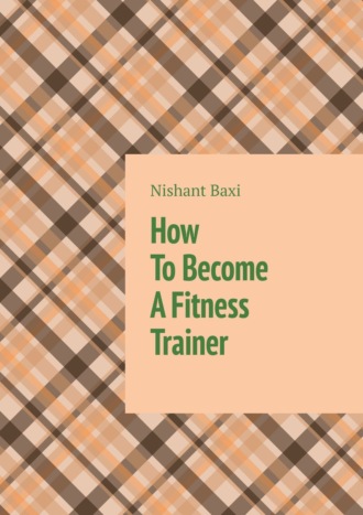 Nishant Baxi. How To Become A Fitness Trainer