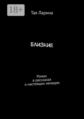 Тая Ларина. Близкие. Роман в рассказах о настоящих нелюдях
