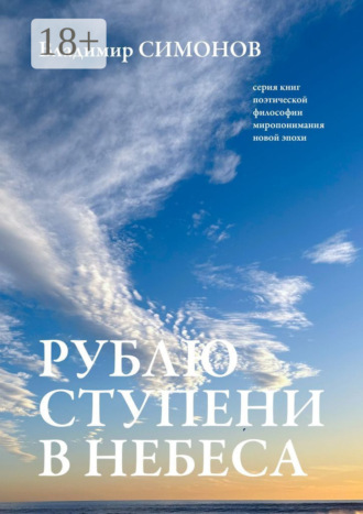 Рублю ступени в небеса. Серия книг поэтической философии миропонимания новой эпохи. 