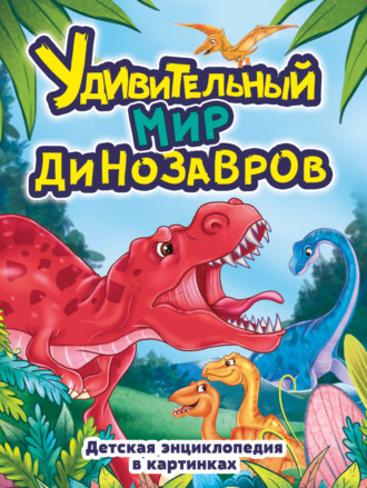 Группа авторов. Удивительный мир динозавров. Детская энциклопедия в картинках