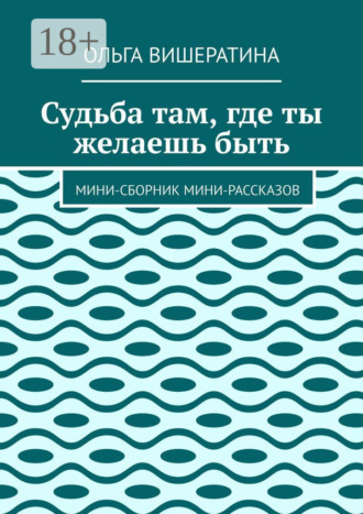 Судьба там, где ты желаешь быть. Мини-сборник мини-рассказов. Ольга Вишератина