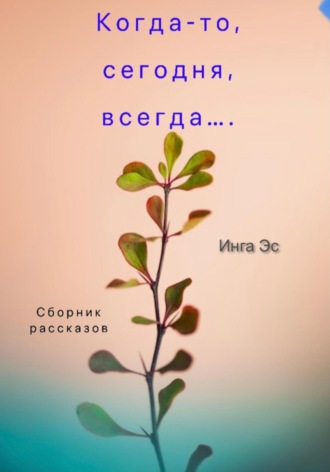Когда-то, сегодня, всегда… Сборник рассказов. Инга Эс