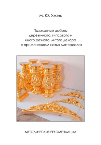 Михаил Юрьевич Ухань. Позолотные работы деревянного, гипсового и иного резного, литого декора с применением новых материалов. Методические рекомендации.