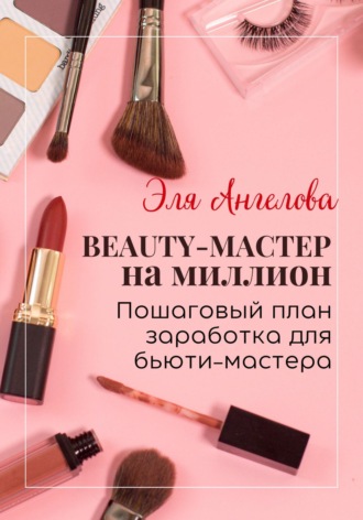 BEAUTY-мастер на миллион. Пошаговый план заработка для бьюти-мастера. Эля Ангелова