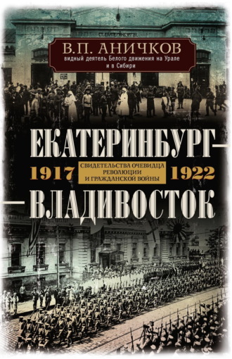 Екатеринбург – Владивосток. Свидетельства очевидца революции и гражданской войны. 1917-1922. В. П. Аничков