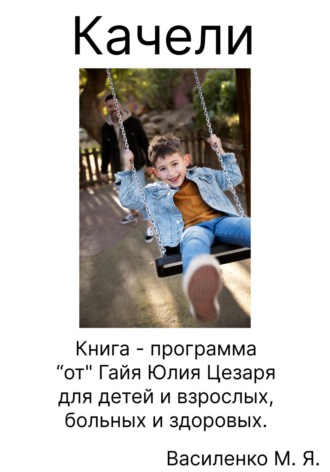 Михаил Яковлевич Василенко. Качели. Книга – программа «от» Гайя Юлия Цезаря для детей и взрослых, больных и здоровых