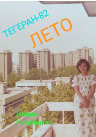 Жанна Голубицкая. Тегеран-82. Лето