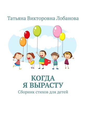 Татьяна Викторовна Лобанова. Когда я вырасту. Сборник стихов для детей