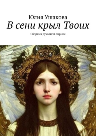 Юлия Ушакова. В сени крыл Твоих. Сборник духовной лирики