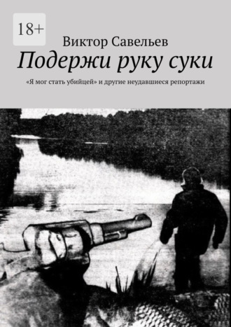 Виктор Савельев. Подержи руку суки. «Я мог стать убийцей» и другие неудавшиеся репортажи