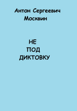 Антон Сергеевич Москвин. Не под диктовку