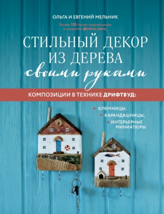 Ольга Мельник. Стильный декор из дерева своими руками. Композиции в технике дрифтвуд: ключницы, карандашницы, интерьерные миниатюры