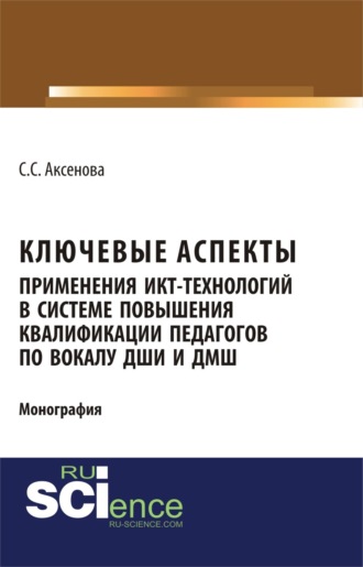 Ключевые аспекты применения ИКТ-технологий в системе повышения квалификации педагогов по вокалу ДШИ и ДМШ. (Аспирантура, Бакалавриат, Магистратура). Монография.. Софья Станиславовна Аксенова