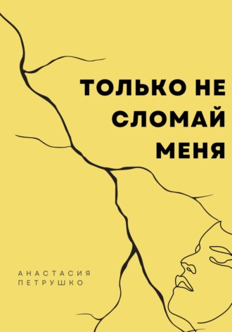 Только не сломай меня. Анастасия Алексеевна Петрушко