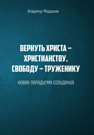 Владимир Мордашев. Вернуть Христа – христианству, свободу – труженику. Новая парадигма созидания