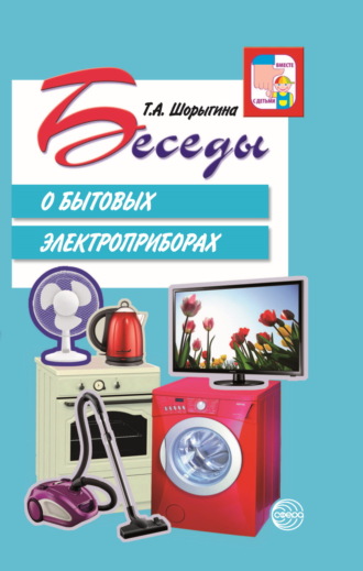 Т. А. Шорыгина. Беседы о бытовых электроприборах