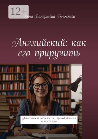 Английский: как его приручить. Тонкости и секреты от преподавателя и психолога. Анна Валерьевна Брежнева