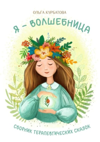 Ольга Курбатова. Я – волшебница. Сборник терапевтических сказок