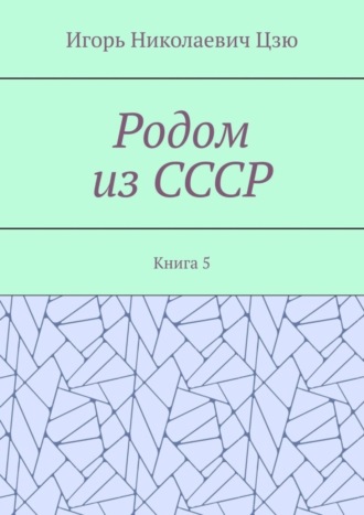 Родом из СССР. Книга 5. Игорь Николаевич Цзю