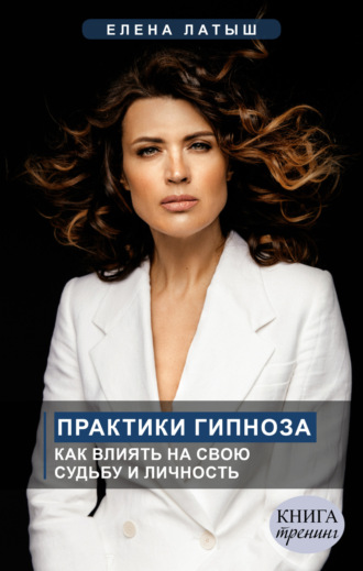 Практики гипноза. Как влиять на свою судьбу и личность. Елена Латыш