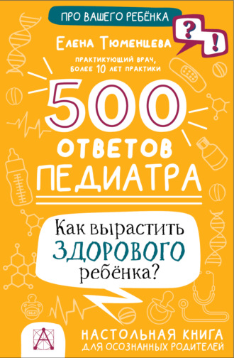 Елена Тюменцева. 500 ответов педиатра. Как вырастить здорового ребёнка? Настольная книга для осознанных родителей