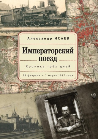 Императорский поезд. Хроника трех дней. 28 февраля – 2 марта 1917года. Александр Исаев