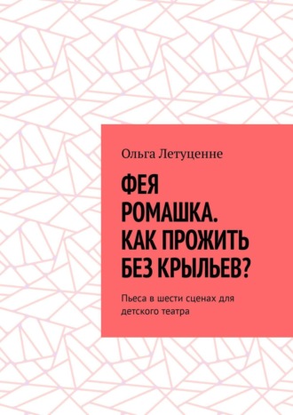 Ольга Летуценне. Фея Ромашка. Как прожить без крыльев? Пьеса в шести сценах для детского театра