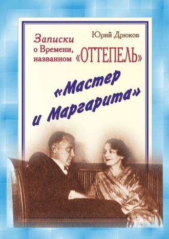 Юрий Николаевич Дрюков. Записки о Времени, названном «Оттепель». «Мастер и Маргарита»