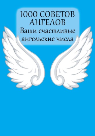 . 1000 советов Ангелов. Ваши счастливые ангельские числа