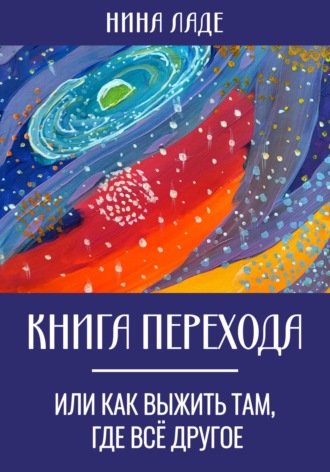 Нина Ладе. Книга Перехода, или Как выжить там, где все другое