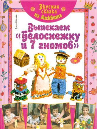 Анна Белова. Вкусная сказка из бисквита. Выпекаем «Белоснежку и 7 гномов»