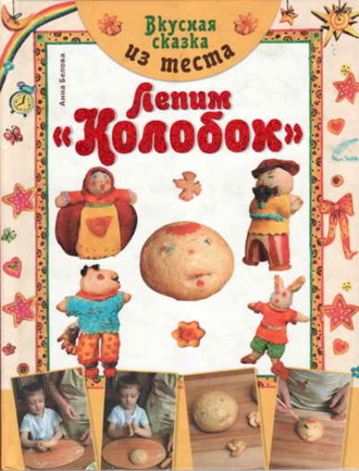 Анна Белова. Вкусная сказка из теста. Лепим «Колобок»