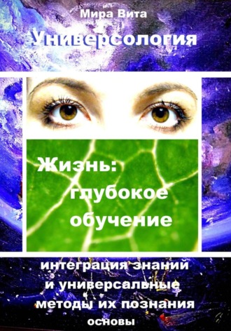 Мира Вита. Универсология. Жизнь: глубокое обучение. Интеграция знаний и универсальные методы их познания. Основы
