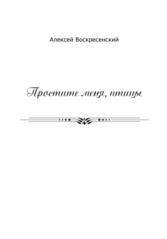 Простите меня, птицы. Алексей Валерьевич Воскресенский