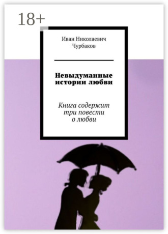 Иван Николаевич Чурбаков. Невыдуманные истории любви. Книга содержит три повести о любви