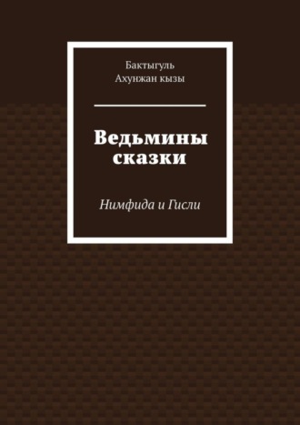 Бактыгуль Ахунжан кызы. Ведьмины сказки. Нимфида и Гисли