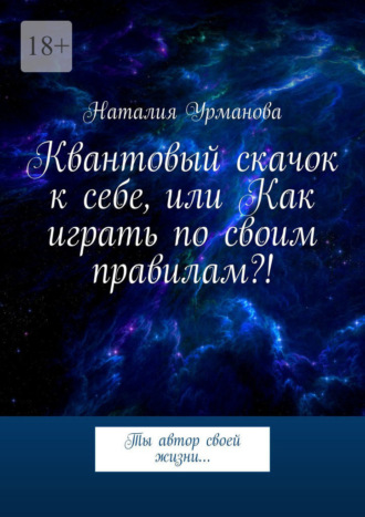 Наталия Урманова. Квантовый скачок к себе, или Как играть по своим правилам?! Ты автор своей жизни…