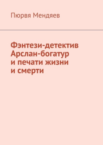Пюрвя Мендяев. Фэнтези-детектив Арслан-богатур и печати жизни и смерти